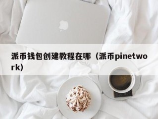 派币钱包创建教程在哪（派币pinetwork）