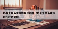 抖音怎样免费获得粉丝勋章（抖音怎样免费获得粉丝勋章呢）