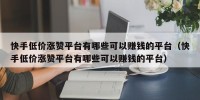 快手低价涨赞平台有哪些可以赚钱的平台（快手低价涨赞平台有哪些可以赚钱的平台）