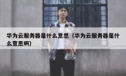 华为云服务器是什么意思（华为云服务器是什么意思啊）