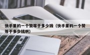快手里的一个赞等于多少钱（快手里的一个赞等于多少钱啊）