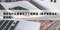 派币为什么登录不了了呢微信（派币登录这么费劲呢）