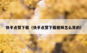 快手点赞下载（快手点赞下载视频怎么弄的）