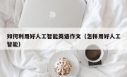 如何利用好人工智能英语作文（怎样用好人工智能）