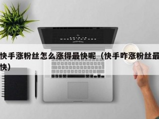 快手涨粉丝怎么涨得最快呢（快手咋涨粉丝最快）