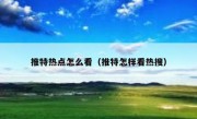 推特热点怎么看（推特怎样看热搜）