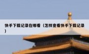 快手下载记录在哪看（怎样查看快手下载记录）