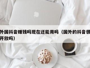 外国抖音赚钱吗现在还能用吗（国外的抖音很开放吗）