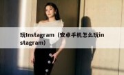玩Instagram（安卓手机怎么玩instagram）