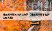 抖音国际版无法关注点赞（抖音国际版不能关注和点赞）