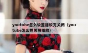 youtube怎么设置播放完关闭（youtube怎么样关屏播放）