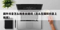 国外抖音怎么搜索关键词（怎么在国际抖音上搜索）