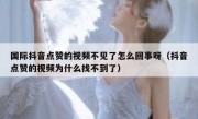 国际抖音点赞的视频不见了怎么回事呀（抖音点赞的视频为什么找不到了）