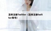 怎样注册Twitter（怎样注册twitter账号）
