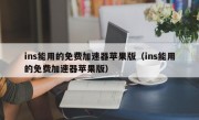 ins能用的免费加速器苹果版（ins能用的免费加速器苹果版）