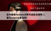 在中国用facebook账号违反法律吗（看facebook合法吗）