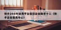快手24小时业务平台低价企业助手十二（快手企业服务中心）