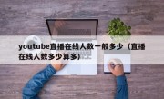 youtube直播在线人数一般多少（直播在线人数多少算多）