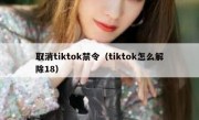 取消tiktok禁令（tiktok怎么解除18）