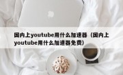 国内上youtube用什么加速器（国内上youtube用什么加速器免费）