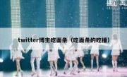 twitter博主吃面条（吃面条的吃播）