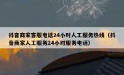 抖音商家客服电话24小时人工服务热线（抖音商家人工服务24小时服务电话）