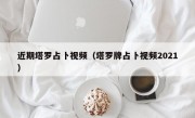 近期塔罗占卜视频（塔罗牌占卜视频2021）