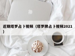 近期塔罗占卜视频（塔罗牌占卜视频2021）