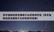 快手加粉丝团主播有什么好处和坏处（快手加粉丝团主播有什么好处和坏处嘛）