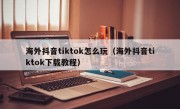 海外抖音tiktok怎么玩（海外抖音tiktok下载教程）