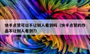 快手点赞可以不让别人看到吗（快手点赞的作品不让别人看到?）