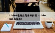 tiktok电商业务未来前景（tiktok未来发展）