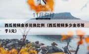 西瓜视频金币兑换比例（西瓜视频多少金币等于1元）