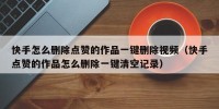 快手怎么删除点赞的作品一键删除视频（快手点赞的作品怎么删除一键清空记录）
