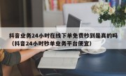 抖音业务24小时在线下单免费秒到是真的吗（抖音24小时秒单业务平台便宜）