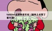 twitter点赞数目不对（推特上点赞了看不到）