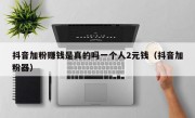 抖音加粉赚钱是真的吗一个人2元钱（抖音加粉器）