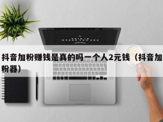 抖音加粉赚钱是真的吗一个人2元钱（抖音加粉器）