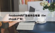 facebook的广告板块在哪里（facebook 广告）