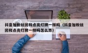 抖音加粉丝团和点亮灯牌一样吗（抖音加粉丝团和点亮灯牌一样吗怎么弄）