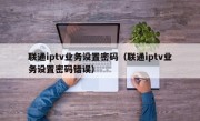 联通iptv业务设置密码（联通iptv业务设置密码错误）