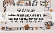 twitter取消关注的人找不到了（twitter怎么不让别人看到我的关注）