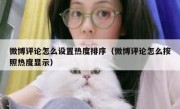 微博评论怎么设置热度排序（微博评论怎么按照热度显示）