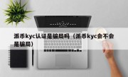 派币kyc认证是骗局吗（派币kyc会不会是骗局）