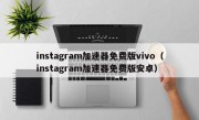 instagram加速器免费版vivo（instagram加速器免费版安卓）