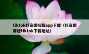 tiktok抖音国际版app下载（抖音国际版tiktok下载地址）