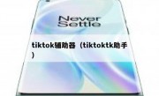 tiktok辅助器（tiktoktk助手）