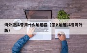海外版抖音用什么加速器（怎么加速抖音海外版）