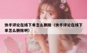 快手评论在线下单怎么删除（快手评论在线下单怎么删除啊）