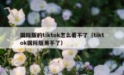 国际版的tiktok怎么看不了（tiktok国际版用不了）
